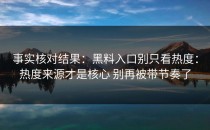 事实核对结果：黑料入口别只看热度：热度来源才是核心 别再被带节奏了