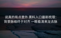 说真的有点意外 黑料入口最新梳理：背景脉络终于对齐 一眼看清来龙去脉