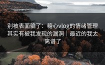 别被表面骗了：糖心vlog的情绪管理其实有被我发现的漏洞｜最近的我太离谱了