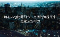 糖心Vlog隐藏细节：直播间流程原来是这么安排的