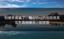 别被表面骗了：糖心Vlog的加班夜其实有真相曝光｜别学我