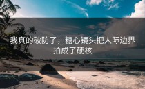 我真的破防了，糖心镜头把人际边界拍成了硬核