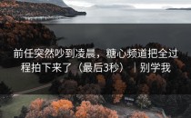 前任突然吵到凌晨，糖心频道把全过程拍下来了（最后3秒）｜别学我