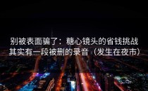 别被表面骗了：糖心镜头的省钱挑战其实有一段被删的录音（发生在夜市）