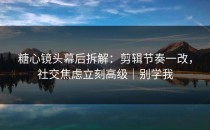 糖心镜头幕后拆解：剪辑节奏一改，社交焦虑立刻高级｜别学我