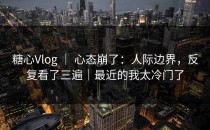 糖心Vlog ｜ 心态崩了：人际边界，反复看了三遍｜最近的我太冷门了