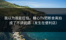 我以为我能扛住，糖心TV把断舍离拍成了不讲武德（发生在便利店）