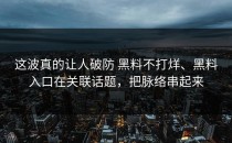 这波真的让人破防 黑料不打烊、黑料入口在关联话题，把脉络串起来