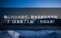 糖心TV小众技巧：脚本拆解别再用错了（反复看了三遍）｜你会站谁？