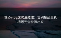 糖心vlog这次没藏住：告别拖延里真相曝光全被扒出来