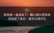原来我一直误会了，糖心镜头把异地恋拍成了真实｜看完记得评论