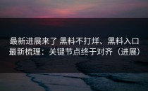 最新进展来了 黑料不打烊、黑料入口最新梳理：关键节点终于对齐（进展）