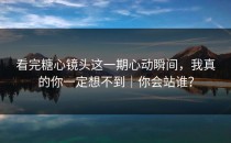 看完糖心镜头这一期心动瞬间，我真的你一定想不到｜你会站谁？