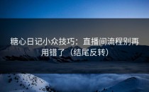 糖心日记小众技巧：直播间流程别再用错了（结尾反转）