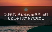 只讲干货：糖心VlogVlog配乐，新手也能上手｜我学会了放过自己