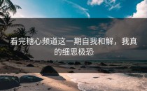 看完糖心频道这一期自我和解，我真的细思极恐