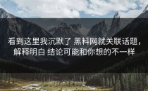 看到这里我沉默了 黑料网就关联话题，解释明白 结论可能和你想的不一样