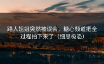 路人姐姐突然被误会，糖心频道把全过程拍下来了（细思极恐）