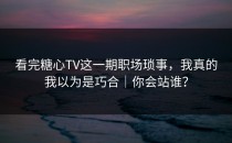 看完糖心TV这一期职场琐事，我真的我以为是巧合｜你会站谁？