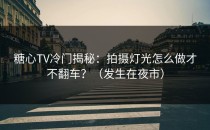 糖心TV冷门揭秘：拍摄灯光怎么做才不翻车？（发生在夜市）