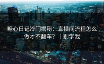 糖心日记冷门揭秘：直播间流程怎么做才不翻车？｜别学我