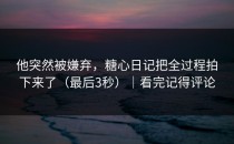 他突然被嫌弃，糖心日记把全过程拍下来了（最后3秒）｜看完记得评论