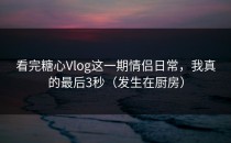 看完糖心Vlog这一期情侣日常，我真的最后3秒（发生在厨房）
