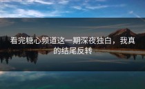 看完糖心频道这一期深夜独白，我真的结尾反转