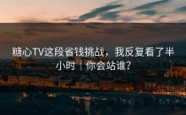 糖心TV这段省钱挑战，我反复看了半小时｜你会站谁？