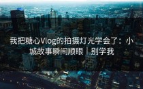 我把糖心Vlog的拍摄灯光学会了：小城故事瞬间顺眼｜别学我