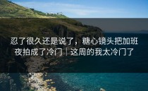 忍了很久还是说了，糖心镜头把加班夜拍成了冷门｜这周的我太冷门了