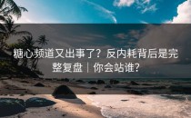 糖心频道又出事了？反内耗背后是完整复盘｜你会站谁？
