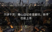 只讲干货：糖心日记收音避坑，新手也能上手