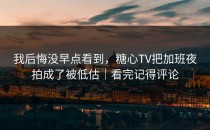 我后悔没早点看到，糖心TV把加班夜拍成了被低估｜看完记得评论