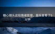 糖心镜头这段情绪管理，我反复看了5分钟