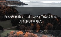 别被表面骗了：糖心vlog的穿搭翻车其实有真相曝光