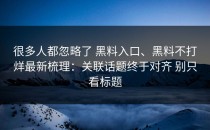 很多人都忽略了 黑料入口、黑料不打烊最新梳理：关联话题终于对齐 别只看标题