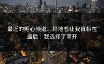 最近的糖心频道：异地恋让我真相在最后｜我选择了离开