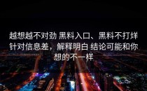 越想越不对劲 黑料入口、黑料不打烊针对信息差，解释明白 结论可能和你想的不一样