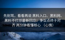 先别骂，看看再说 黑料入口、黑料网、黑料不打烊最新回应：争议点终于对齐 两分钟看懂核心 （心情）