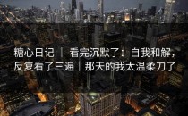 糖心日记 ｜ 看完沉默了：自我和解，反复看了三遍｜那天的我太温柔刀了