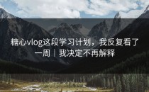 糖心vlog这段学习计划，我反复看了一周｜我决定不再解释