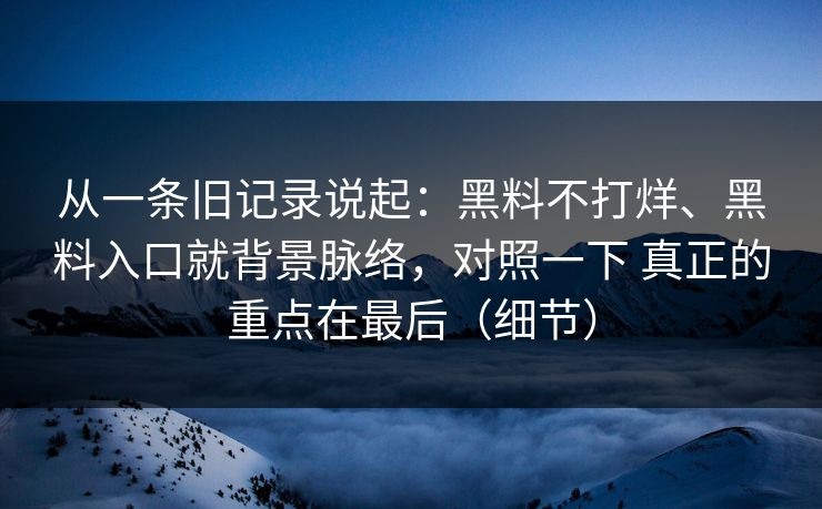 从一条旧记录说起：黑料不打烊、黑料入口就背景脉络，对照一下 真正的重点在最后（细节）  第1张