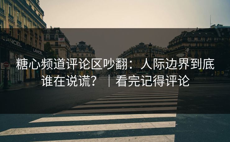 糖心频道评论区吵翻：人际边界到底谁在说谎？｜看完记得评论  第1张