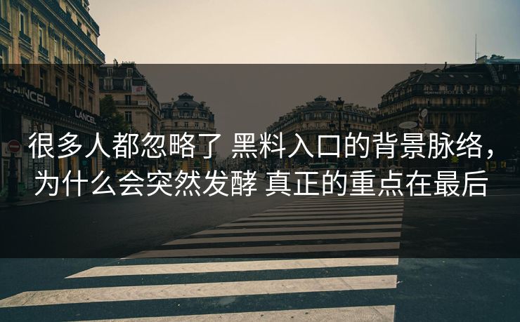 很多人都忽略了 黑料入口的背景脉络，为什么会突然发酵 真正的重点在最后  第1张