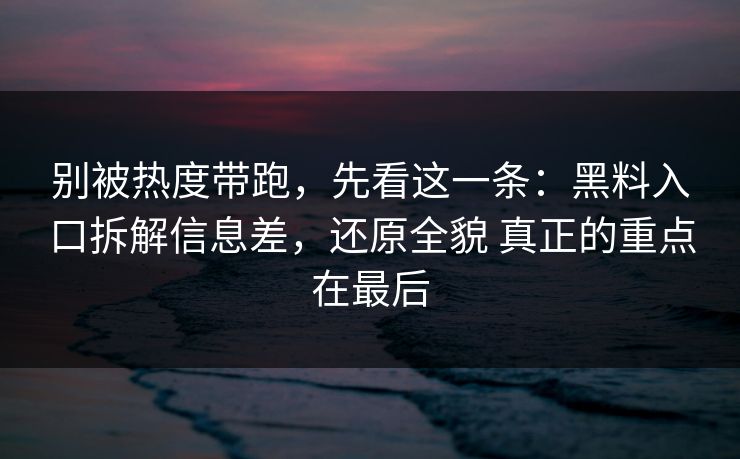 别被热度带跑，先看这一条：黑料入口拆解信息差，还原全貌 真正的重点在最后  第1张