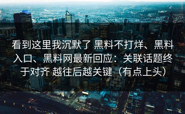 看到这里我沉默了 黑料不打烊、黑料入口、黑料网最新回应：关联话题终于对齐 越往后越关键（有点上头）  第1张