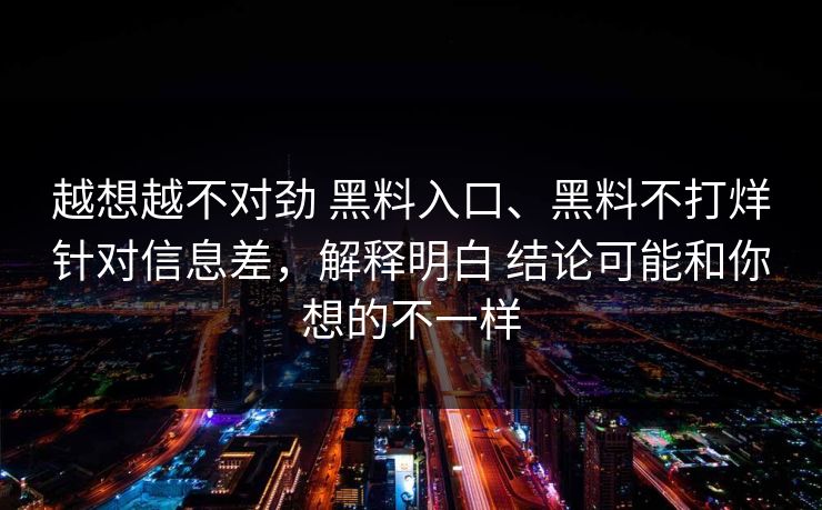 越想越不对劲 黑料入口、黑料不打烊针对信息差，解释明白 结论可能和你想的不一样  第1张