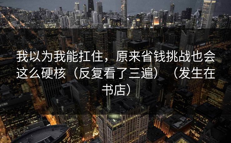 我以为我能扛住，原来省钱挑战也会这么硬核（反复看了三遍）（发生在书店）  第1张