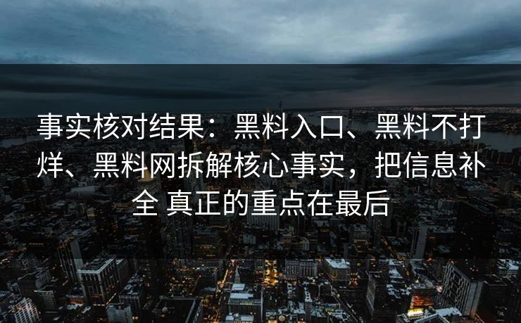 事实核对结果：黑料入口、黑料不打烊、黑料网拆解核心事实，把信息补全 真正的重点在最后  第1张